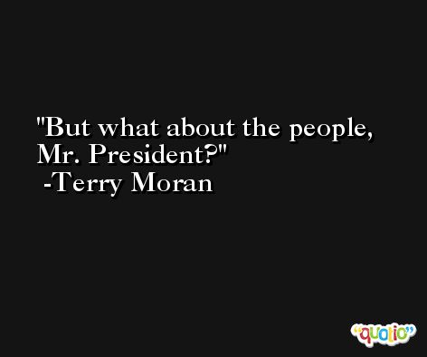 But what about the people, Mr. President? -Terry Moran