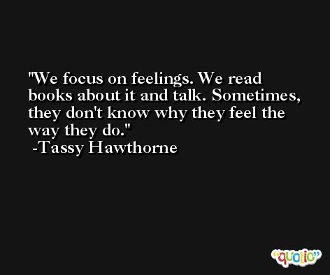 We focus on feelings. We read books about it and talk. Sometimes, they don't know why they feel the way they do. -Tassy Hawthorne