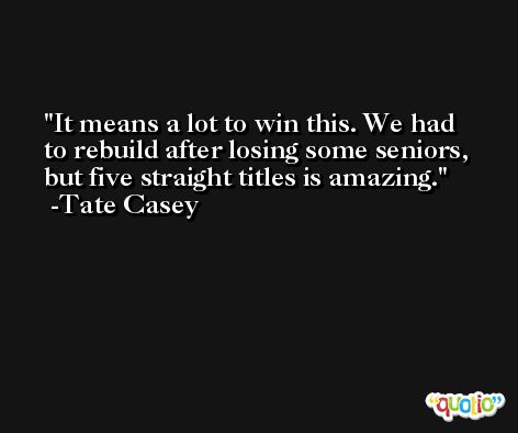 It means a lot to win this. We had to rebuild after losing some seniors, but five straight titles is amazing. -Tate Casey