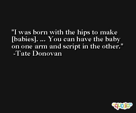 I was born with the hips to make [babies]. ... You can have the baby on one arm and script in the other. -Tate Donovan