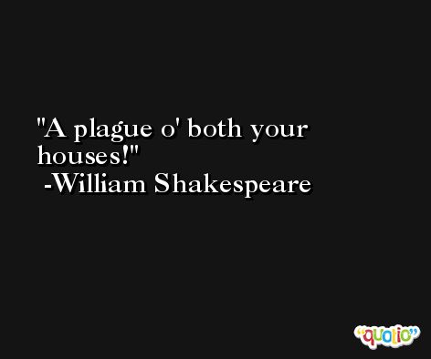 A plague o' both your houses! -William Shakespeare