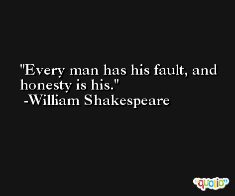 Every man has his fault, and honesty is his. -William Shakespeare