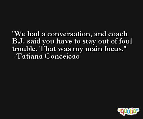 We had a conversation, and coach B.J. said you have to stay out of foul trouble. That was my main focus. -Tatiana Conceicao
