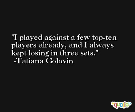 I played against a few top-ten players already, and I always kept losing in three sets. -Tatiana Golovin