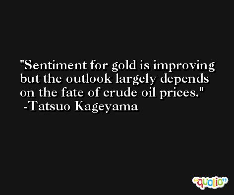 Sentiment for gold is improving but the outlook largely depends on the fate of crude oil prices. -Tatsuo Kageyama