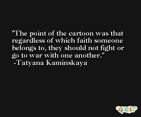 The point of the cartoon was that regardless of which faith someone belongs to, they should not fight or go to war with one another. -Tatyana Kaminskaya