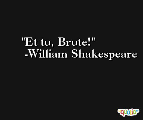 Et tu, Brute! -William Shakespeare