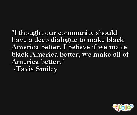 I thought our community should have a deep dialogue to make black America better. I believe if we make black America better, we make all of America better. -Tavis Smiley