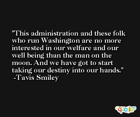 This administration and these folk who run Washington are no more interested in our welfare and our well being than the man on the moon. And we have got to start taking our destiny into our hands. -Tavis Smiley
