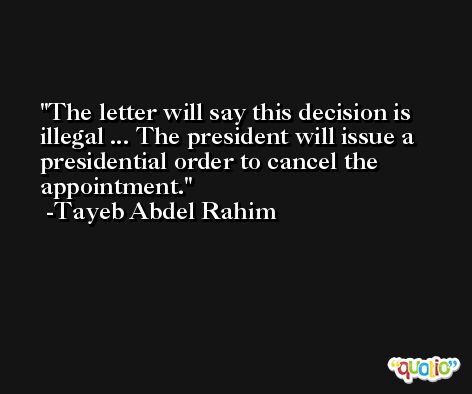 The letter will say this decision is illegal ... The president will issue a presidential order to cancel the appointment. -Tayeb Abdel Rahim