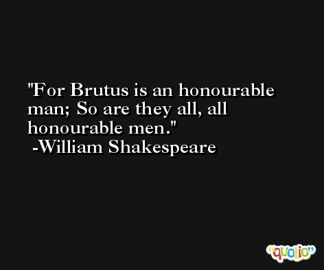 For Brutus is an honourable man; So are they all, all honourable men. -William Shakespeare