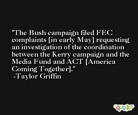 The Bush campaign filed FEC complaints [in early May] requesting an investigation of the coordination between the Kerry campaign and the Media Fund and ACT [America Coming Together]. -Taylor Griffin