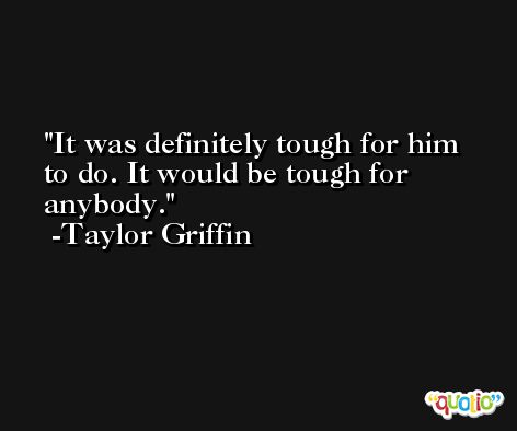 It was definitely tough for him to do. It would be tough for anybody. -Taylor Griffin