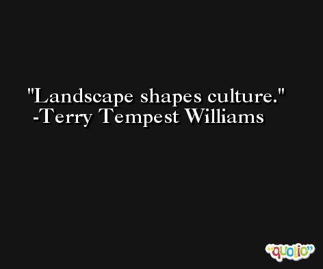 Landscape shapes culture. -Terry Tempest Williams