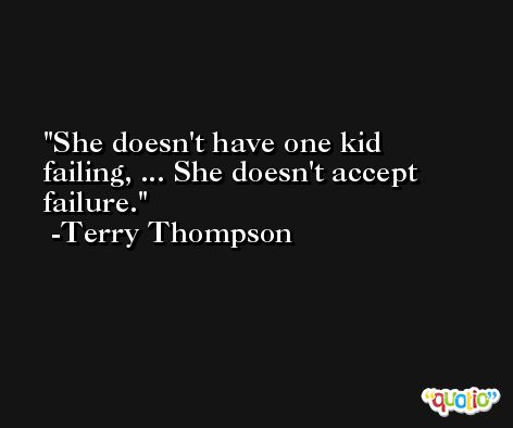 She doesn't have one kid failing, ... She doesn't accept failure. -Terry Thompson