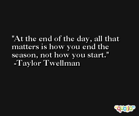 At the end of the day, all that matters is how you end the season, not how you start. -Taylor Twellman