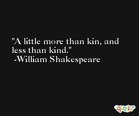 A little more than kin, and less than kind. -William Shakespeare