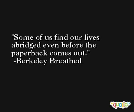 Some of us find our lives abridged even before the paperback comes out. -Berkeley Breathed