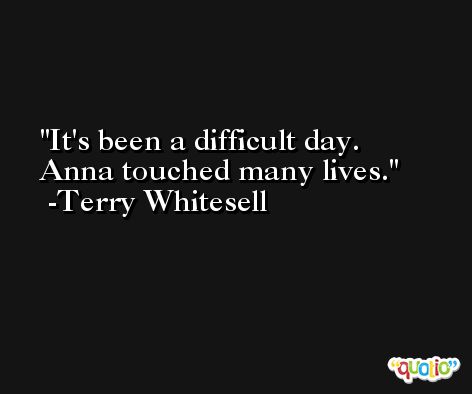 It's been a difficult day. Anna touched many lives. -Terry Whitesell