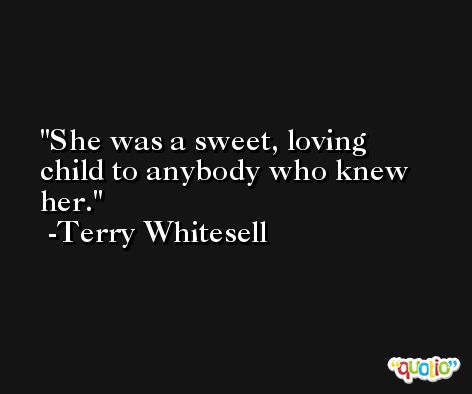 She was a sweet, loving child to anybody who knew her. -Terry Whitesell