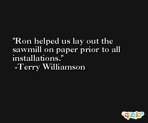 Ron helped us lay out the sawmill on paper prior to all installations. -Terry Williamson
