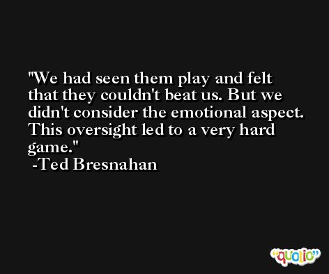 We had seen them play and felt that they couldn't beat us. But we didn't consider the emotional aspect. This oversight led to a very hard game. -Ted Bresnahan