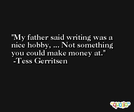 My father said writing was a nice hobby, ... Not something you could make money at. -Tess Gerritsen