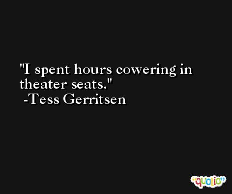 I spent hours cowering in theater seats. -Tess Gerritsen