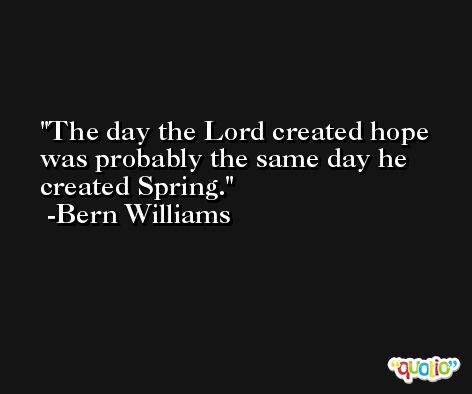 The day the Lord created hope was probably the same day he created Spring. -Bern Williams