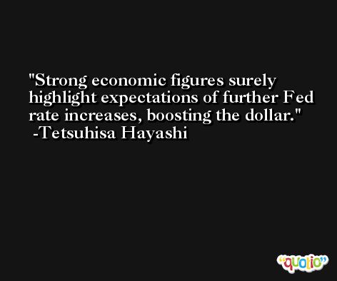Strong economic figures surely highlight expectations of further Fed rate increases, boosting the dollar. -Tetsuhisa Hayashi