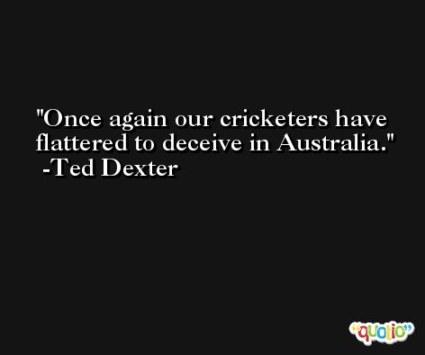 Once again our cricketers have flattered to deceive in Australia. -Ted Dexter