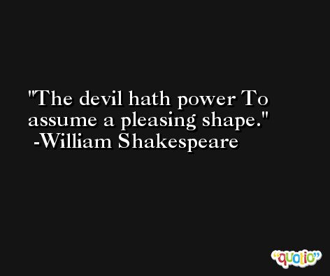 The devil hath power To assume a pleasing shape. -William Shakespeare