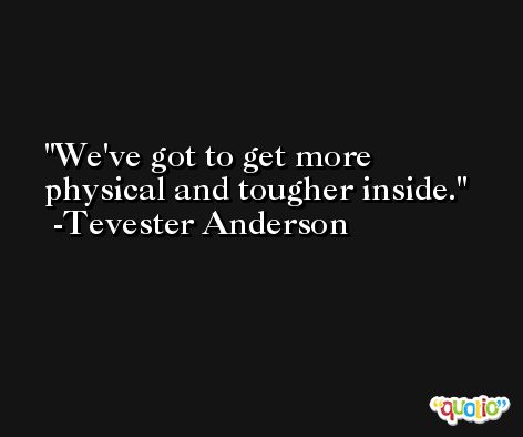 We've got to get more physical and tougher inside. -Tevester Anderson