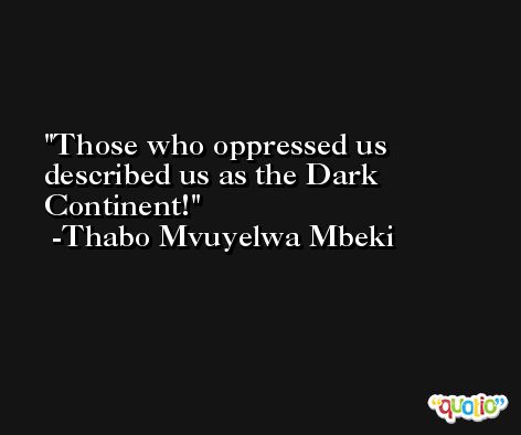 Those who oppressed us described us as the Dark Continent! -Thabo Mvuyelwa Mbeki