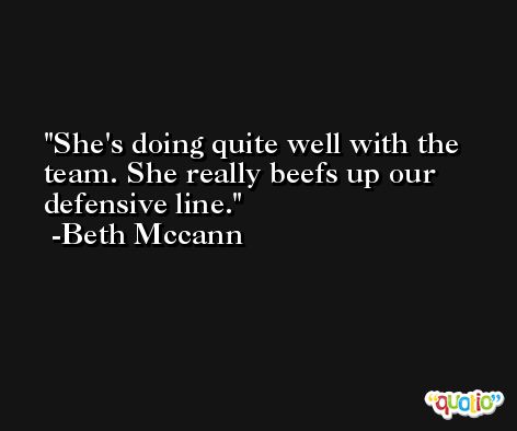 She's doing quite well with the team. She really beefs up our defensive line. -Beth Mccann