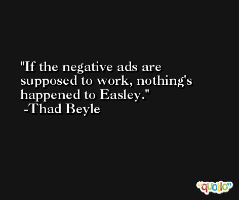 If the negative ads are supposed to work, nothing's happened to Easley. -Thad Beyle