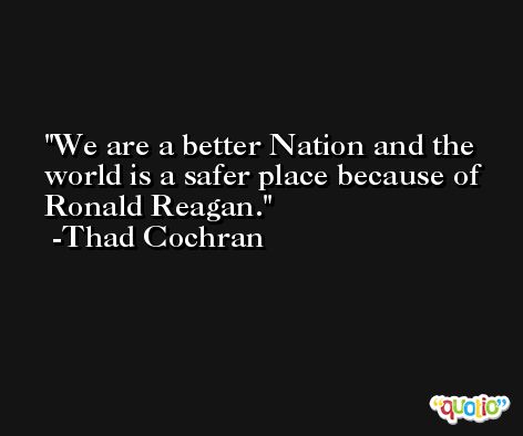We are a better Nation and the world is a safer place because of Ronald Reagan. -Thad Cochran