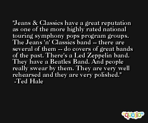 Jeans & Classics have a great reputation as one of the more highly rated national touring symphony pops program groups. The Jeans 'n' Classics band -- there are several of them -- do covers of great bands of the past. There's a Led Zeppelin band. They have a Beatles Band. And people really swear by them. They are very well rehearsed and they are very polished. -Ted Hale