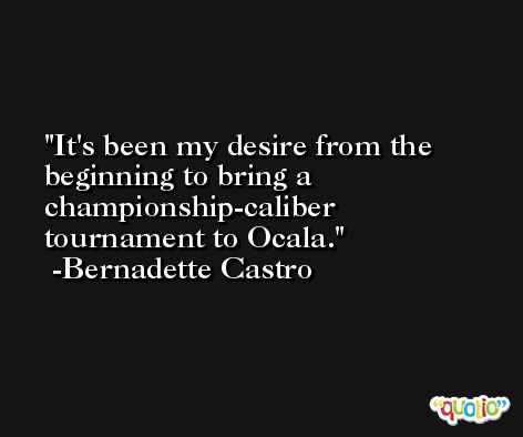 It's been my desire from the beginning to bring a championship-caliber tournament to Ocala. -Bernadette Castro