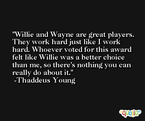 Willie and Wayne are great players. They work hard just like I work hard. Whoever voted for this award felt like Willie was a better choice than me, so there's nothing you can really do about it. -Thaddeus Young