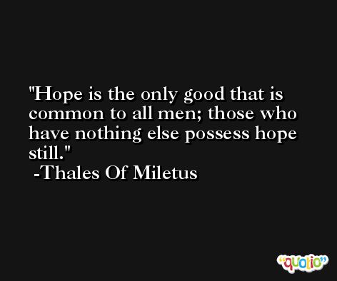 Hope is the only good that is common to all men; those who have nothing else possess hope still. -Thales Of Miletus