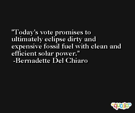 Today's vote promises to ultimately eclipse dirty and expensive fossil fuel with clean and efficient solar power. -Bernadette Del Chiaro