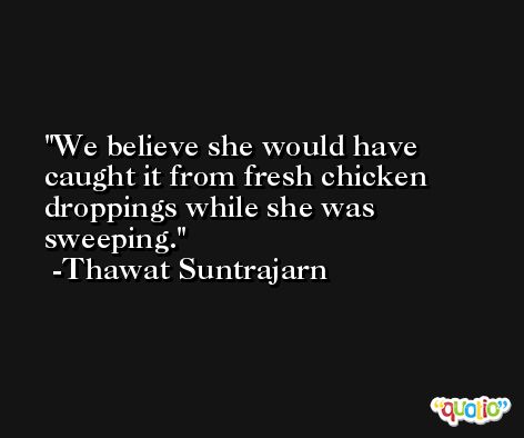 We believe she would have caught it from fresh chicken droppings while she was sweeping. -Thawat Suntrajarn