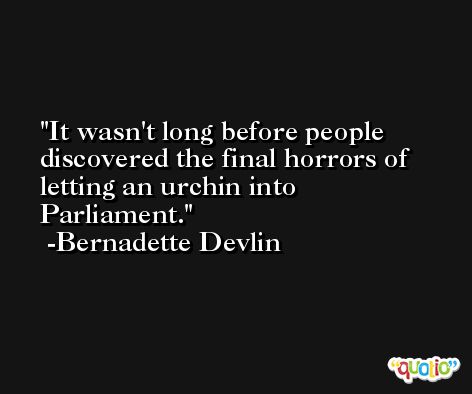 It wasn't long before people discovered the final horrors of letting an urchin into Parliament. -Bernadette Devlin