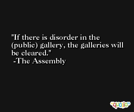 If there is disorder in the (public) gallery, the galleries will be cleared. -The Assembly