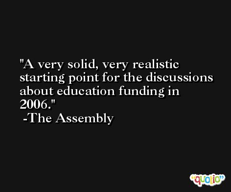 A very solid, very realistic starting point for the discussions about education funding in 2006. -The Assembly