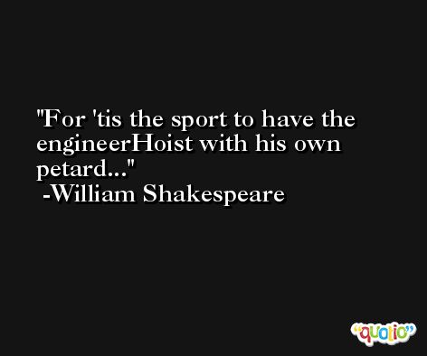 For 'tis the sport to have the engineerHoist with his own petard... -William Shakespeare