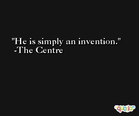 He is simply an invention. -The Centre