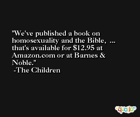 We've published a book on homosexuality and the Bible,  ...  that's available for $12.95 at Amazon.com or at Barnes & Noble. -The Children