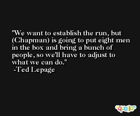 We want to establish the run, but (Chapman) is going to put eight men in the box and bring a bunch of people, so we'll have to adjust to what we can do. -Ted Lepage